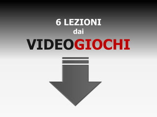 6 LEZIONI
dai
VIDEOGIOCHI
 