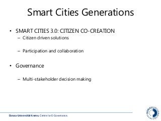 Donau-Universität Krems. Centre for E-Governance.
Smart Cities Generations
• SMART CITIES 3.0: CITIZEN CO-CREATION
– Citizen driven solutions
– Participation and collaboration
• Governance
– Multi-stakeholder decision making
 