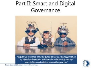 Donau-Universität Krems. Centre for E-Governance.
Part II: Smart and Digital
Governance
“Digital Governance can be defined as the use and application
of digital technologies to frame the relationship among
stakeholders and related interaction process.”
 