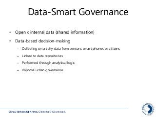 Donau-Universität Krems. Centre for E-Governance.
Data-Smart Governance
• Open x internal data (shared information)
• Data-based decision-making
– Collecting smart city data from sensors, smart phones or citizens
– Linked to data repositories
– Performed through analytical logic
– Improve urban governance
 