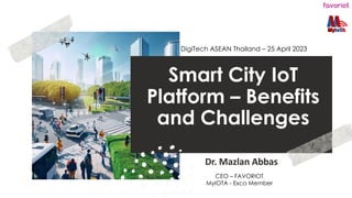 favoriot
Smart City IoT
Platform – Benefits
and Challenges
Dr. Mazlan Abbas
DigiTech ASEAN Thailand – 25 April 2023
CEO – FAVORIOT
MyIOTA - Exco Member
 