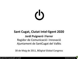 Sant Cugat, Ciutat Intel·ligent 2020 Jordi Puigneró i Ferrer Regidor de Comunicació i Innovació Ajuntament de SantCugat del Vallès 30 de Maig de 2011, BDigital Global Congress 