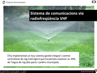 Sistema de comunicacions via radiofreqüència VHF  S’ha implementat un nou sistema gestió integral i control centralitzat de reg intel·ligent que ha permès estalviar un 20% de l’aigua de reg dels parcs i jardins municipals.  