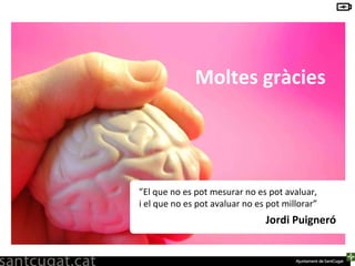 Moltes gràcies ” Mesura tot allò que puguis, i el que no puguis, fes-ho mesurable”  Galileo Galilei ” El que no es pot mesurar no es pot avaluar,  i el que no es pot avaluar no es pot millorar ”  Jordi Puigneró 