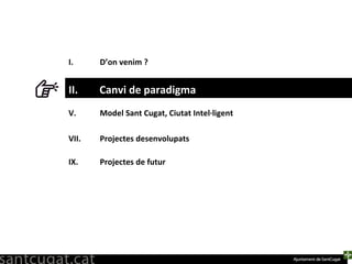 D’on venim ? Canvi de paradigma Model Sant Cugat, Ciutat Intel·ligent Projectes desenvolupats Projectes de futur II.  Canvi de paradigma 