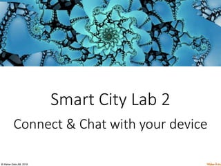 © Waher Data AB, 2018.
Smart City Lab 2
Connect & Chat with your device
 