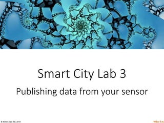 © Waher Data AB, 2018.
Smart City Lab 3
Publishing data from your sensor
 