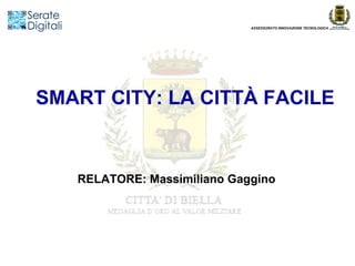 ASSESSORATO INNOVAZIONE TECNOLOGICA




SMART CITY: LA CITTÀ FACILE


   RELATORE: Massimiliano Gaggino
 