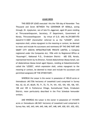 LEASE DEED

      THIS DEED OF LEASE executed this the 15th day of November Two
Thousand and Seven BETWEEN The GOVERNOR OF KERALA, acting
through, Dr. Ajaykumar, son of late R.L.Aggarwal, aged 45 years residing
at Thiruvananthapuram, Secretary, IT Department, Government of
Kerala, Thiruvananthapuram      by virtue of G.O. (MS) No.29/2007/ITD
dated14/11/2007 (hereinafter referred to as the “LESSOR”, which
expression shall, unless repugnant to the meaning or context, be deemed
to mean and include his successors and nominees) OF THE ONE PART AND
SMART CITY (KOCHI) INFRASTRUCTURE PRIVATE LIMITED, a Company
registered under the Companies Act, 1956 with its Registered Office at
‘Kusumagiri’, Kakkanad P.O., Ernakulam District – 682 030, Kerala,
represented herein by its Director, Fareed Abdulrahman Moosa Ismail, son
of Abdulrahman Moosa Ismail aged 34years, residing at Dubai(hereinafter
called the ‘LESSEE’, which expression shall, unless repugnant to the
meaning or context, be deemed to mean and include his successors and
permitted assignees) OF THE OTHER PART;

      WHEREAS the Lessor is the owner in possession of 100.65 acres or
thereabouts (40.7356 hectares) of Leasehold Land comprised in Survey
Nos. 62, 63, 67, 68,69, 70, 71, 72, 73, 74, 101, 103, 104, 105, 106, 107,
108 and 109 in Puthencruz Village, Kunnathunad Taluk, Ernakulam
District, more particularly described in the First Schedule hereunder
written;

      AND WHEREAS the Lessor is the owner in possession of 119.9475
acres or thereabouts (48.5421 hectares) of Leasehold Land comprised in
Survey Nos. 642, 643, 644, 645, 646, 647, 648, 649, 650, 651, 652, 653,
 