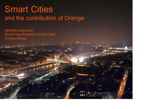 Smart Cities
and the contribution of Orange
Nathalie Leboucher
Senior Vice President Smart Cities
Orange Group




1
 