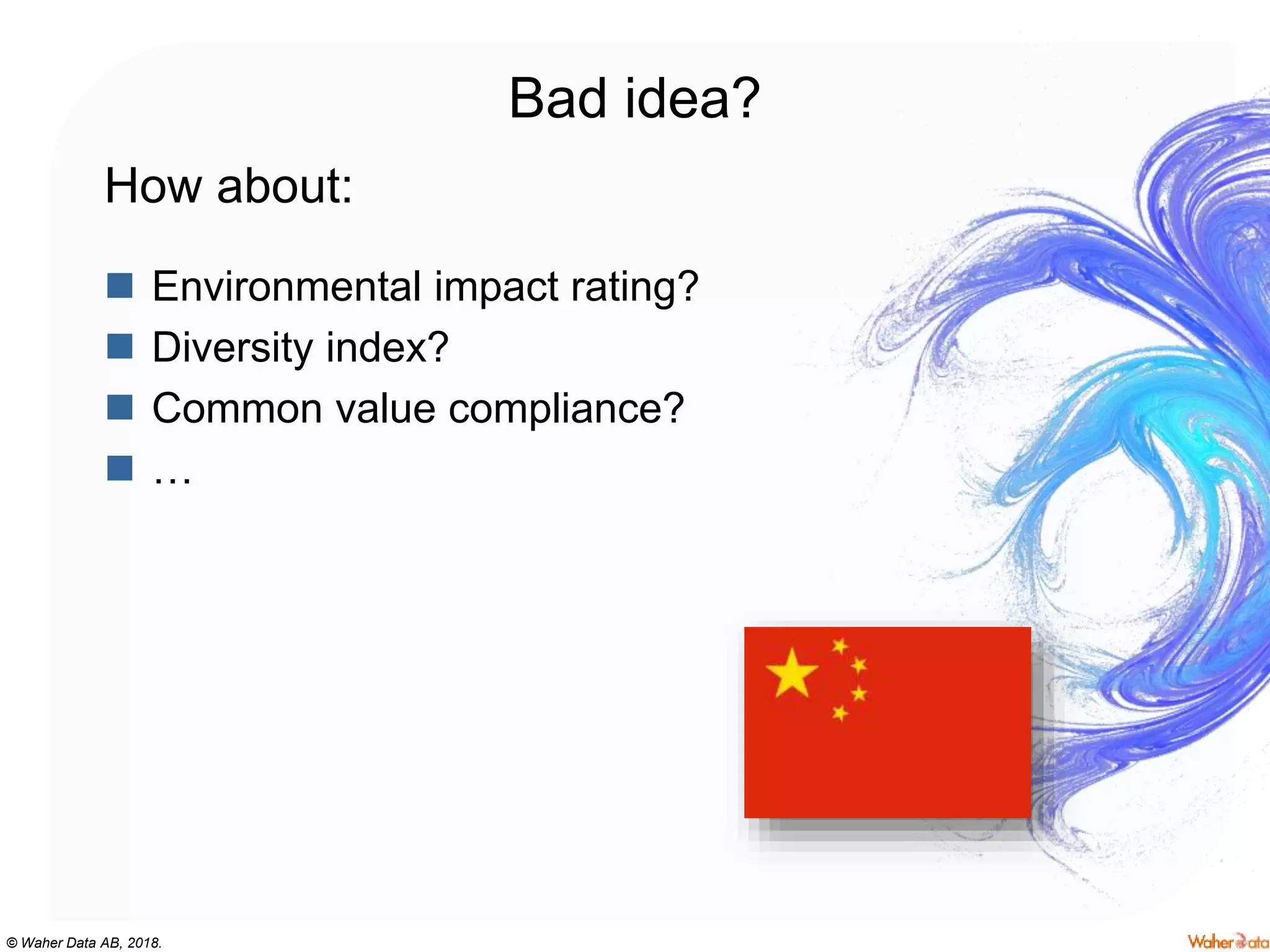 © Waher Data AB, 2018.
Bad idea?
How about:
 Environmental impact rating?
 Diversity index?
 Common value compliance?
 …
 