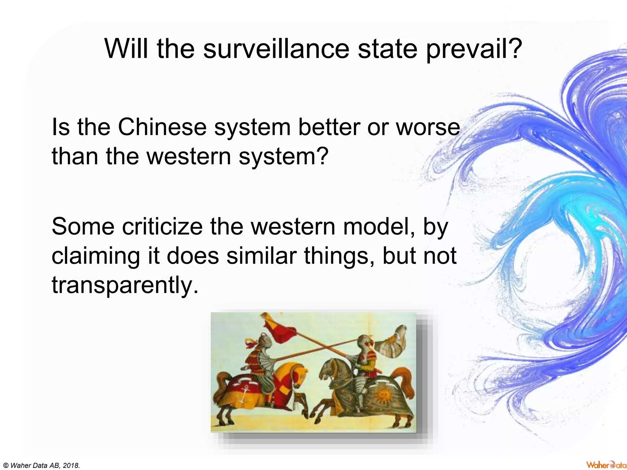 © Waher Data AB, 2018.
Will the surveillance state prevail?
Is the Chinese system better or worse
than the western system?
Some criticize the western model, by
claiming it does similar things, but not
transparently.
 