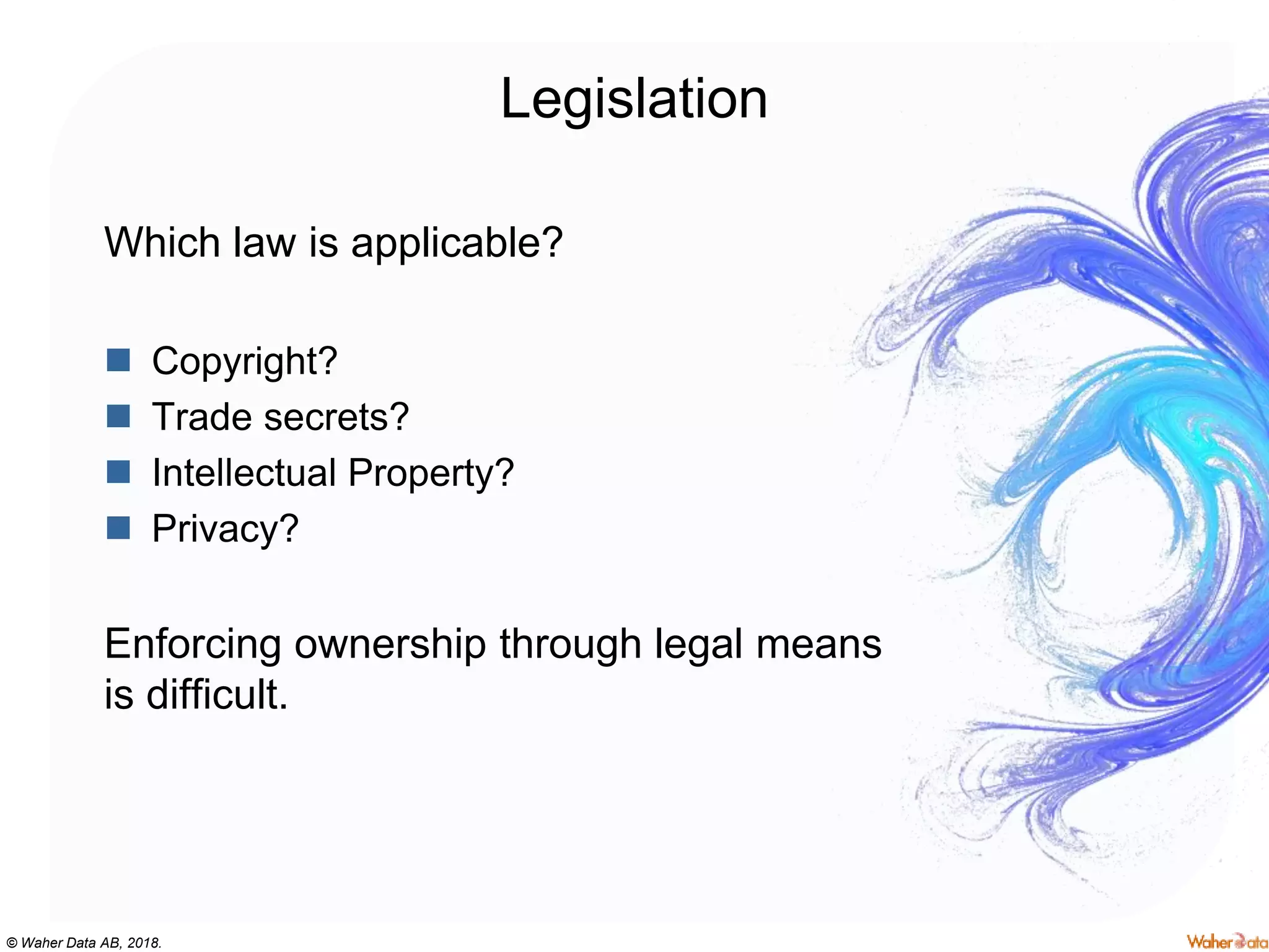 © Waher Data AB, 2018.
Legislation
Which law is applicable?
 Copyright?
 Trade secrets?
 Intellectual Property?
 Privacy?
Enforcing ownership through legal means
is difficult.
 