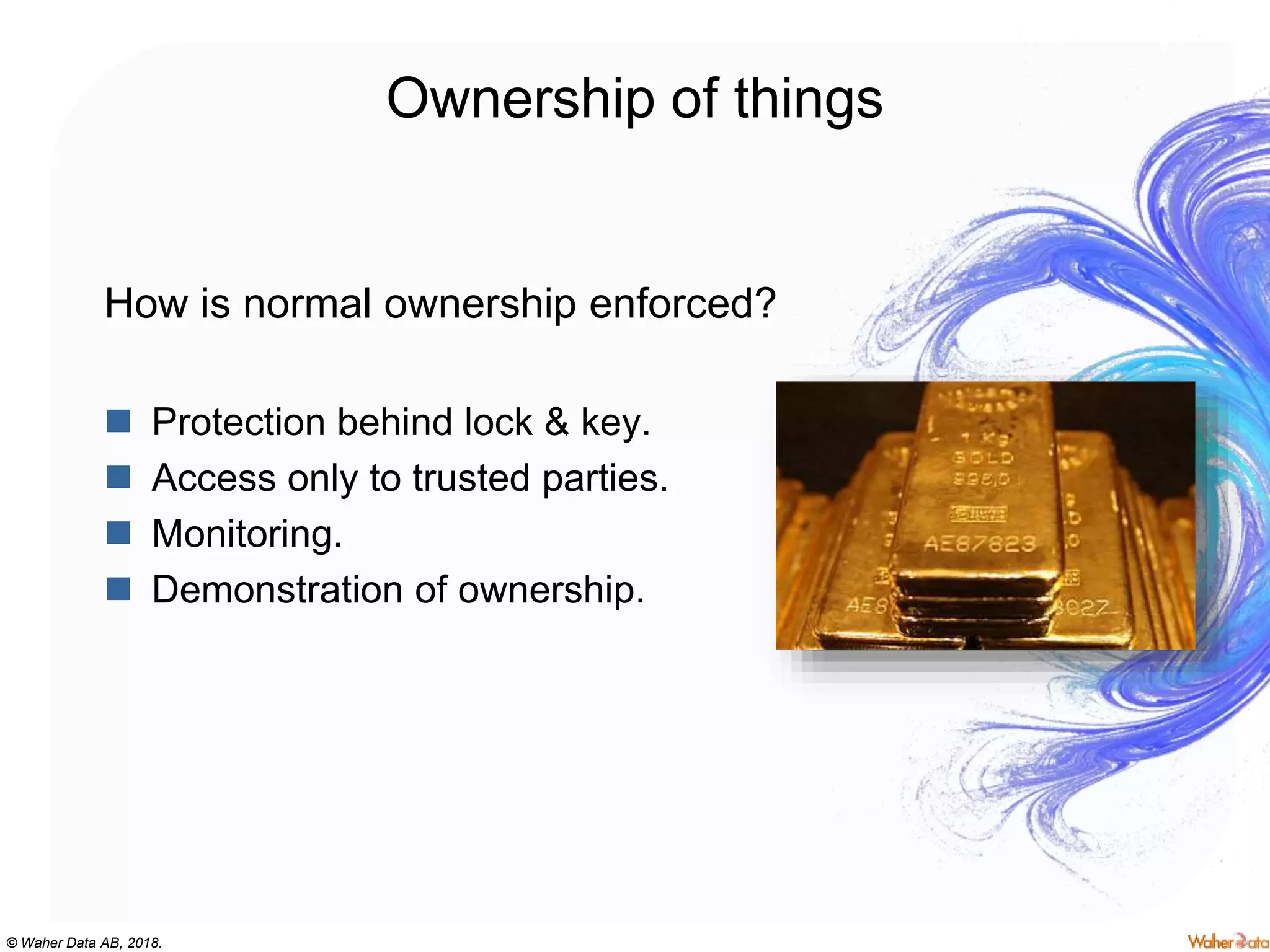 © Waher Data AB, 2018.
Ownership of things
How is normal ownership enforced?
 Protection behind lock & key.
 Access only to trusted parties.
 Monitoring.
 Demonstration of ownership.
 