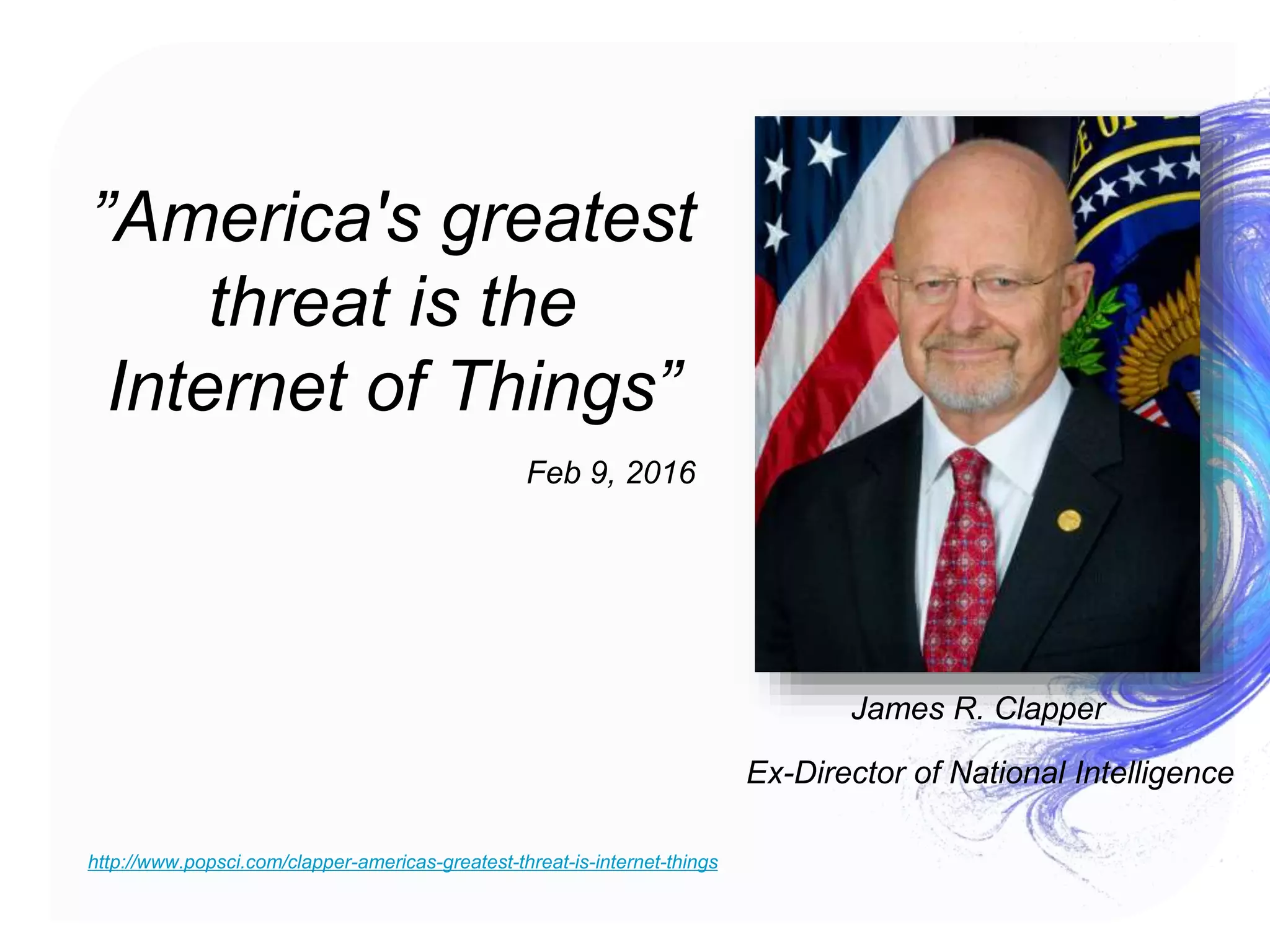 Ex-Director of National Intelligence
James R. Clapper
http://www.popsci.com/clapper-americas-greatest-threat-is-internet-things
”America's greatest
threat is the
Internet of Things”
Feb 9, 2016
 