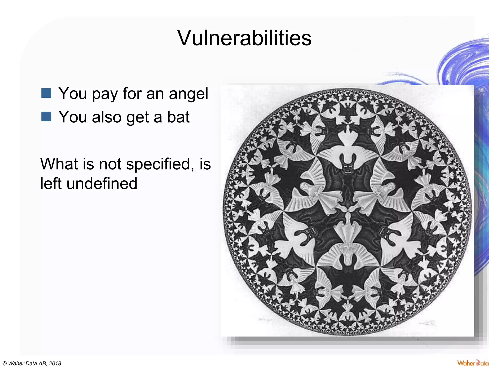 © Waher Data AB, 2018.
Vulnerabilities
 You pay for an angel
 You also get a bat
What is not specified, is
left undefined
 