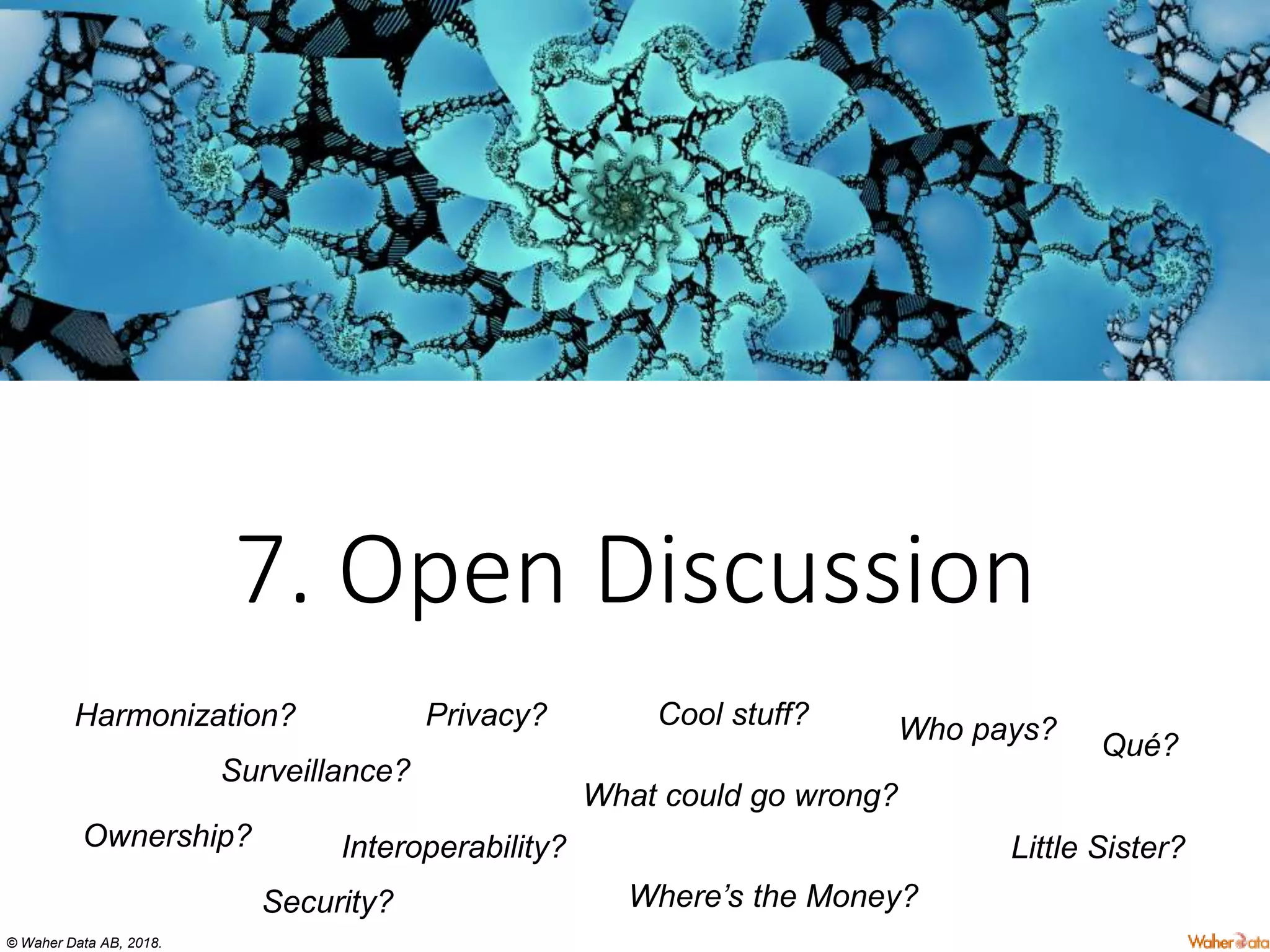 © Waher Data AB, 2018.
7. Open Discussion
Ownership?
Privacy?
Security?
Surveillance?
Interoperability?
Cool stuff?
Qué?
Where’s the Money?
Who pays?
What could go wrong?
Little Sister?
Harmonization?
 