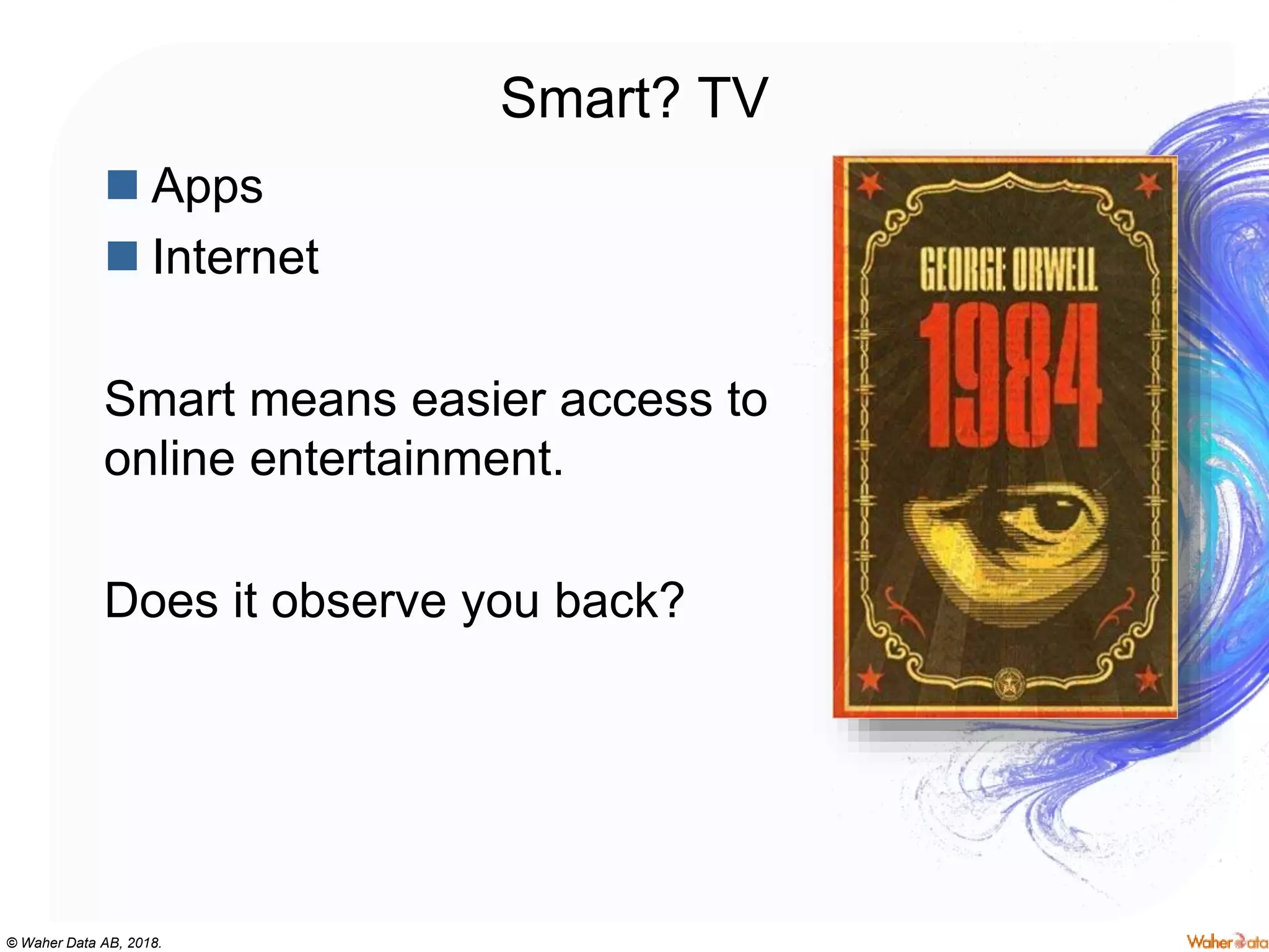 © Waher Data AB, 2018.
Smart? TV
 Apps
 Internet
Smart means easier access to
online entertainment.
Does it observe you back?
 