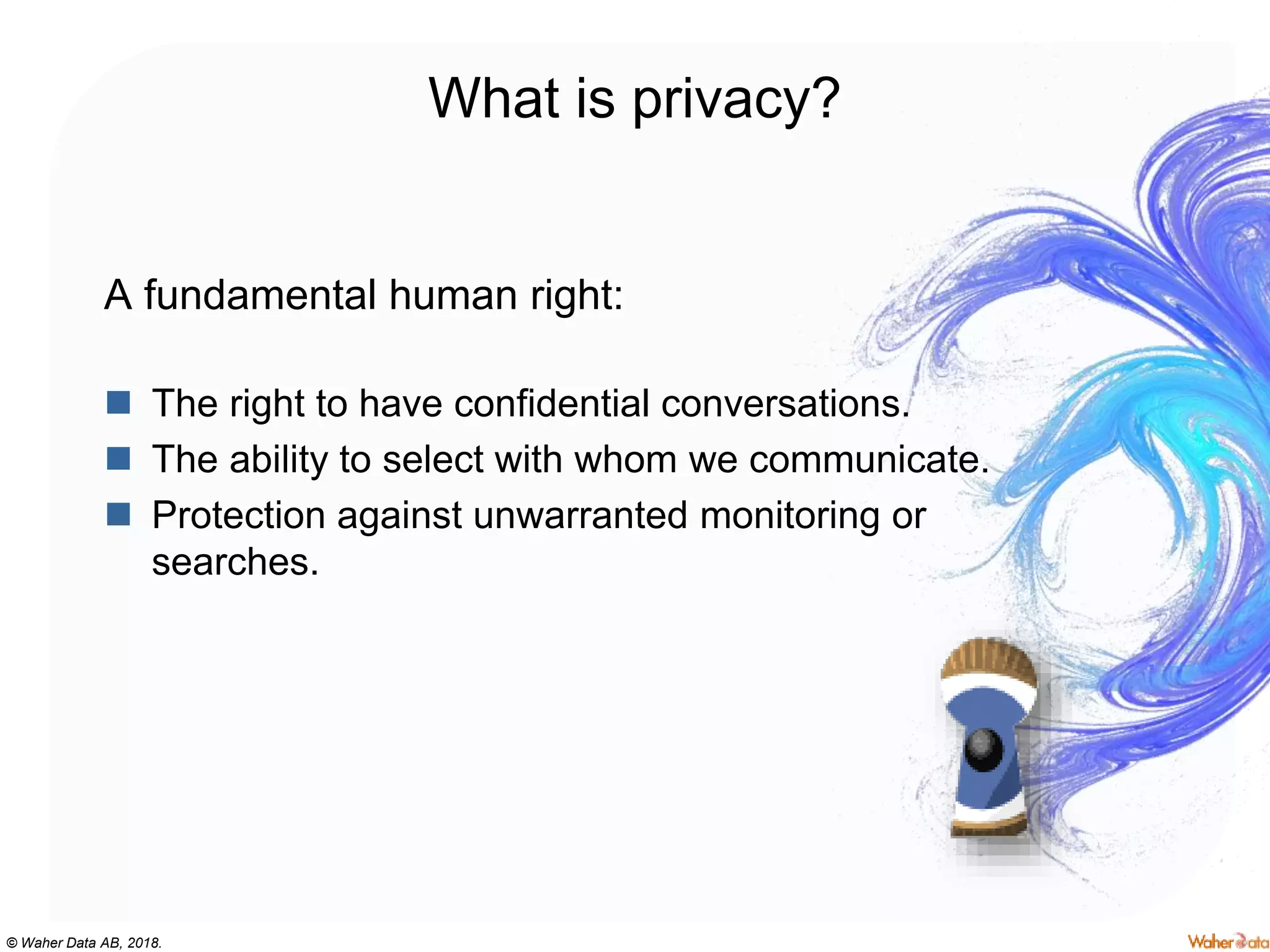 © Waher Data AB, 2018.
What is privacy?
A fundamental human right:
 The right to have confidential conversations.
 The ability to select with whom we communicate.
 Protection against unwarranted monitoring or
searches.
 
