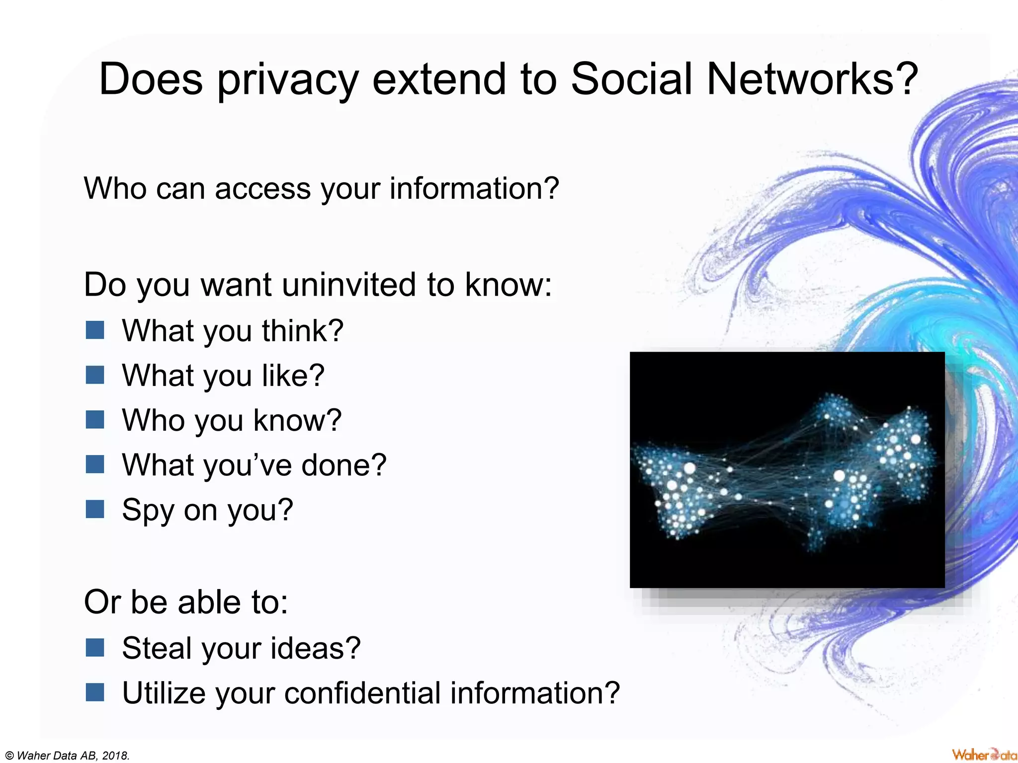 © Waher Data AB, 2018.
Does privacy extend to Social Networks?
Who can access your information?
Do you want uninvited to know:
 What you think?
 What you like?
 Who you know?
 What you’ve done?
 Spy on you?
Or be able to:
 Steal your ideas?
 Utilize your confidential information?
 