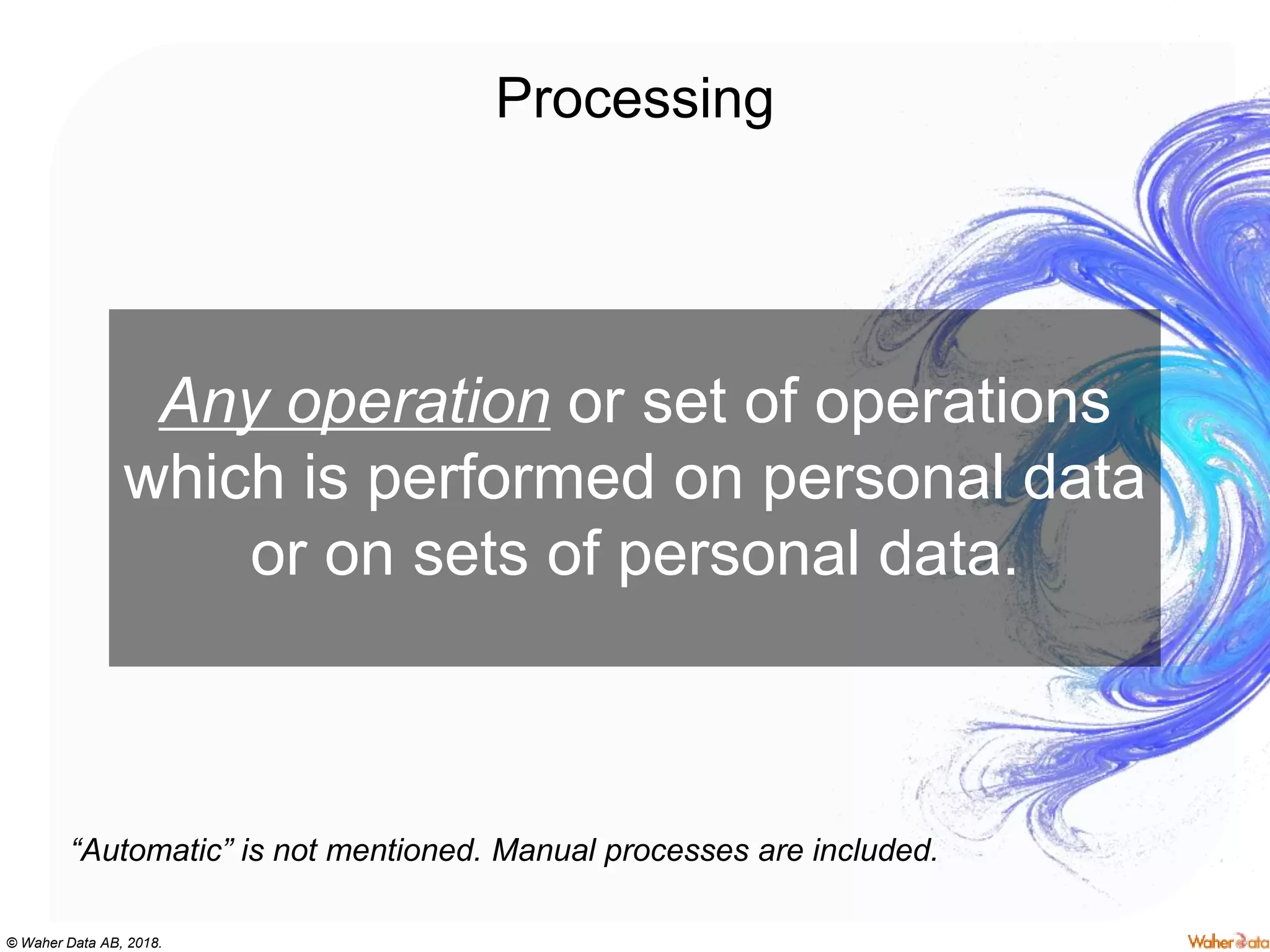 © Waher Data AB, 2018.
Processing
Any operation or set of operations
which is performed on personal data
or on sets of personal data.
“Automatic” is not mentioned. Manual processes are included.
 