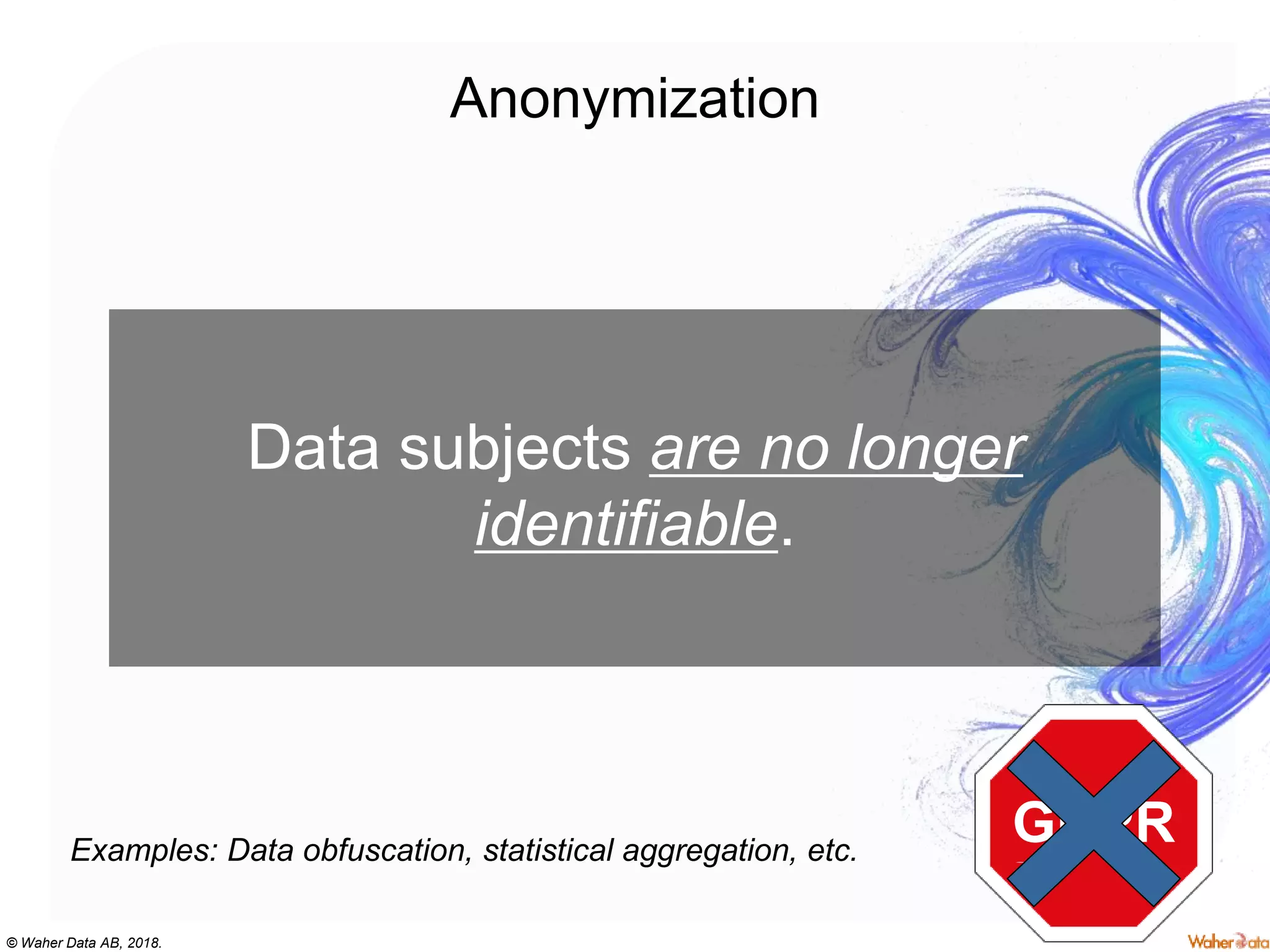 © Waher Data AB, 2018.
Anonymization
Data subjects are no longer
identifiable.
Examples: Data obfuscation, statistical aggregation, etc.
GDPR
 