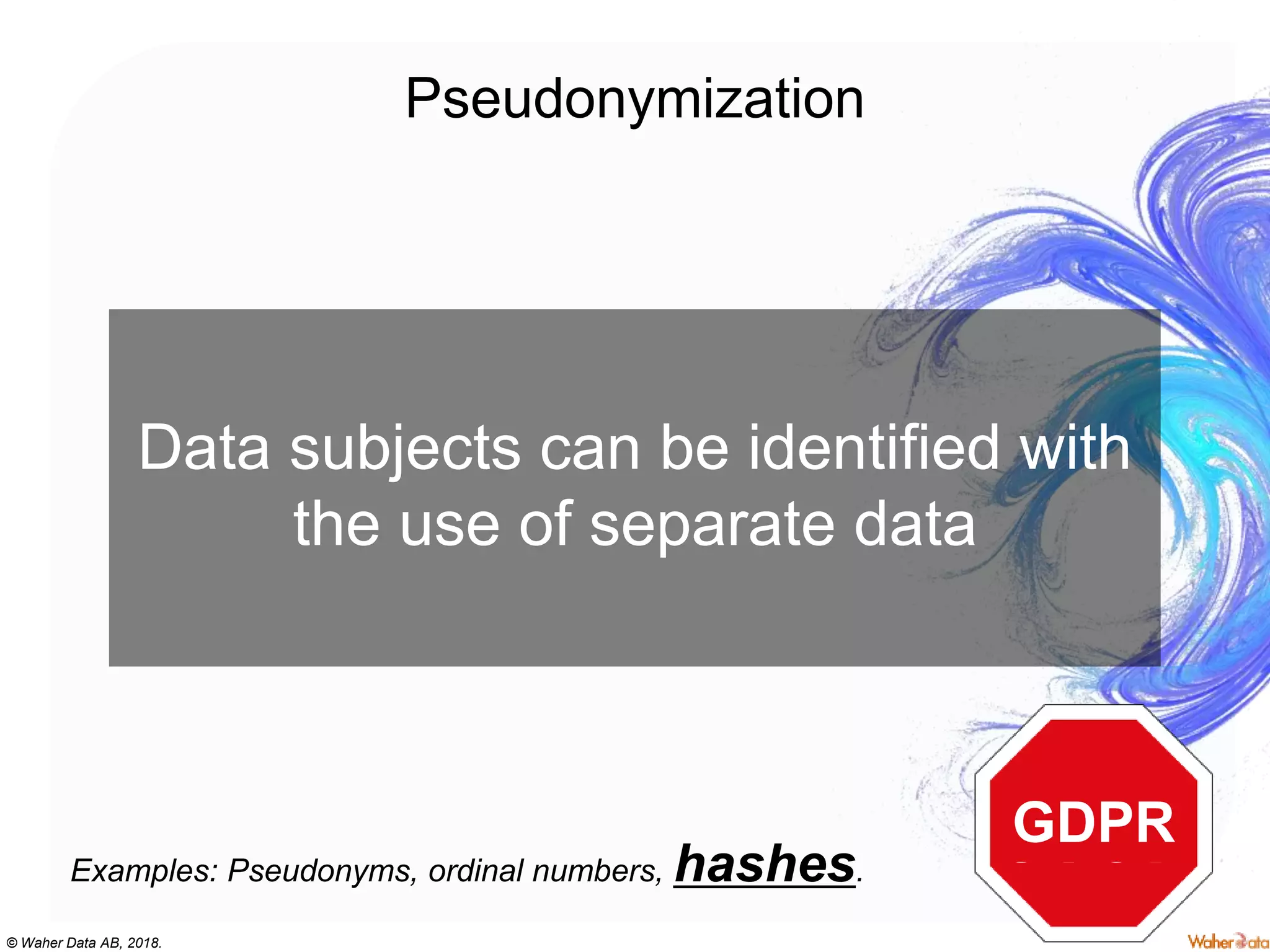 © Waher Data AB, 2018.
Pseudonymization
Data subjects can be identified with
the use of separate data
Examples: Pseudonyms, ordinal numbers, hashes.
GDPR
 