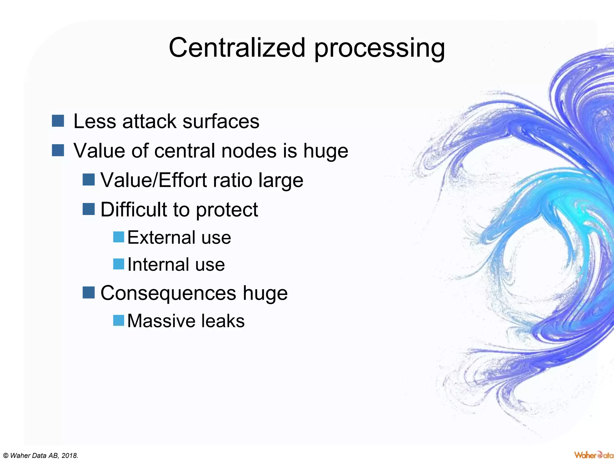 © Waher Data AB, 2018.
Centralized processing
 Less attack surfaces
 Value of central nodes is huge
 Value/Effort ratio large
 Difficult to protect
External use
Internal use
 Consequences huge
Massive leaks
 