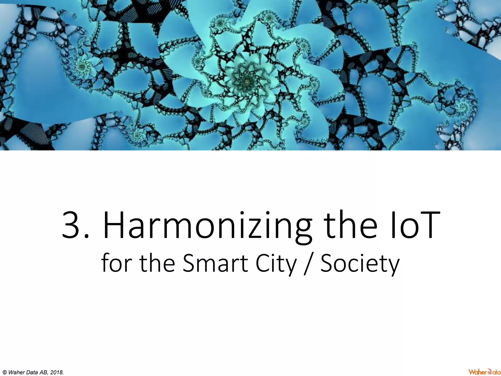 © Waher Data AB, 2018.
3. Harmonizing the IoT
for the Smart City / Society
 