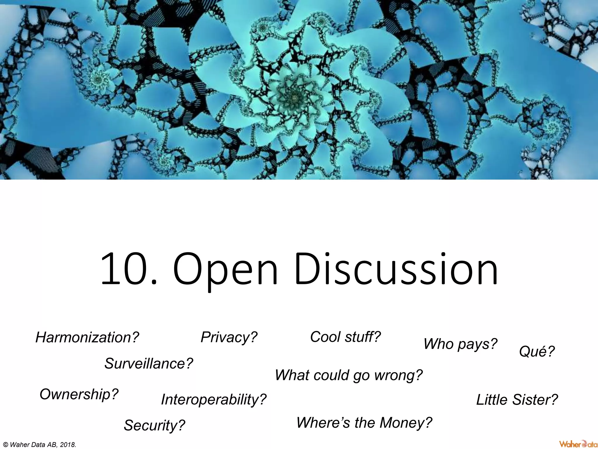 © Waher Data AB, 2018.
10. Open Discussion
Ownership?
Privacy?
Security?
Surveillance?
Interoperability?
Cool stuff?
Qué?
Where’s the Money?
Who pays?
What could go wrong?
Little Sister?
Harmonization?
 