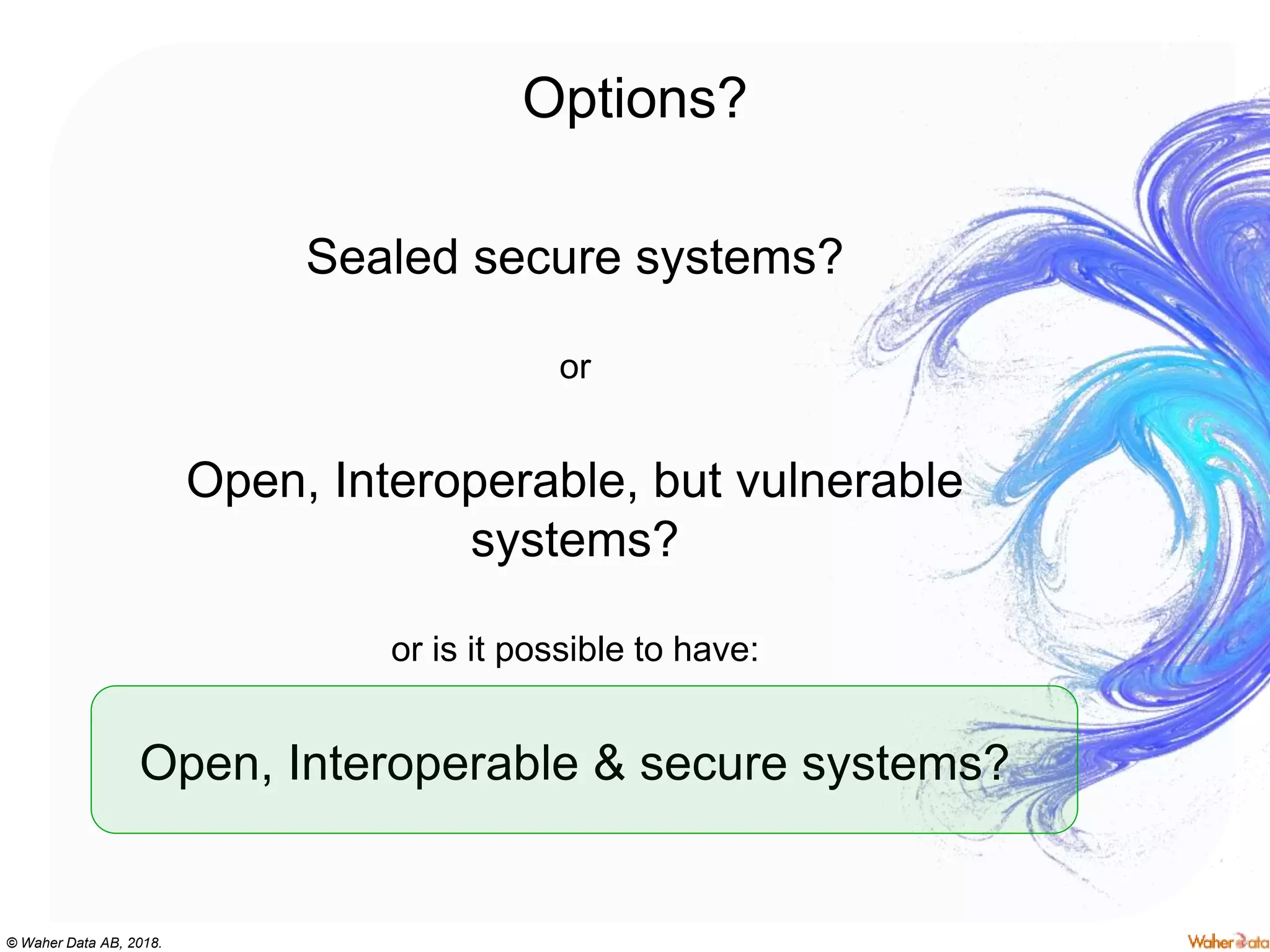 © Waher Data AB, 2018.
Options?
Sealed secure systems?
or
Open, Interoperable, but vulnerable
systems?
or is it possible to have:
Open, Interoperable & secure systems?
 
