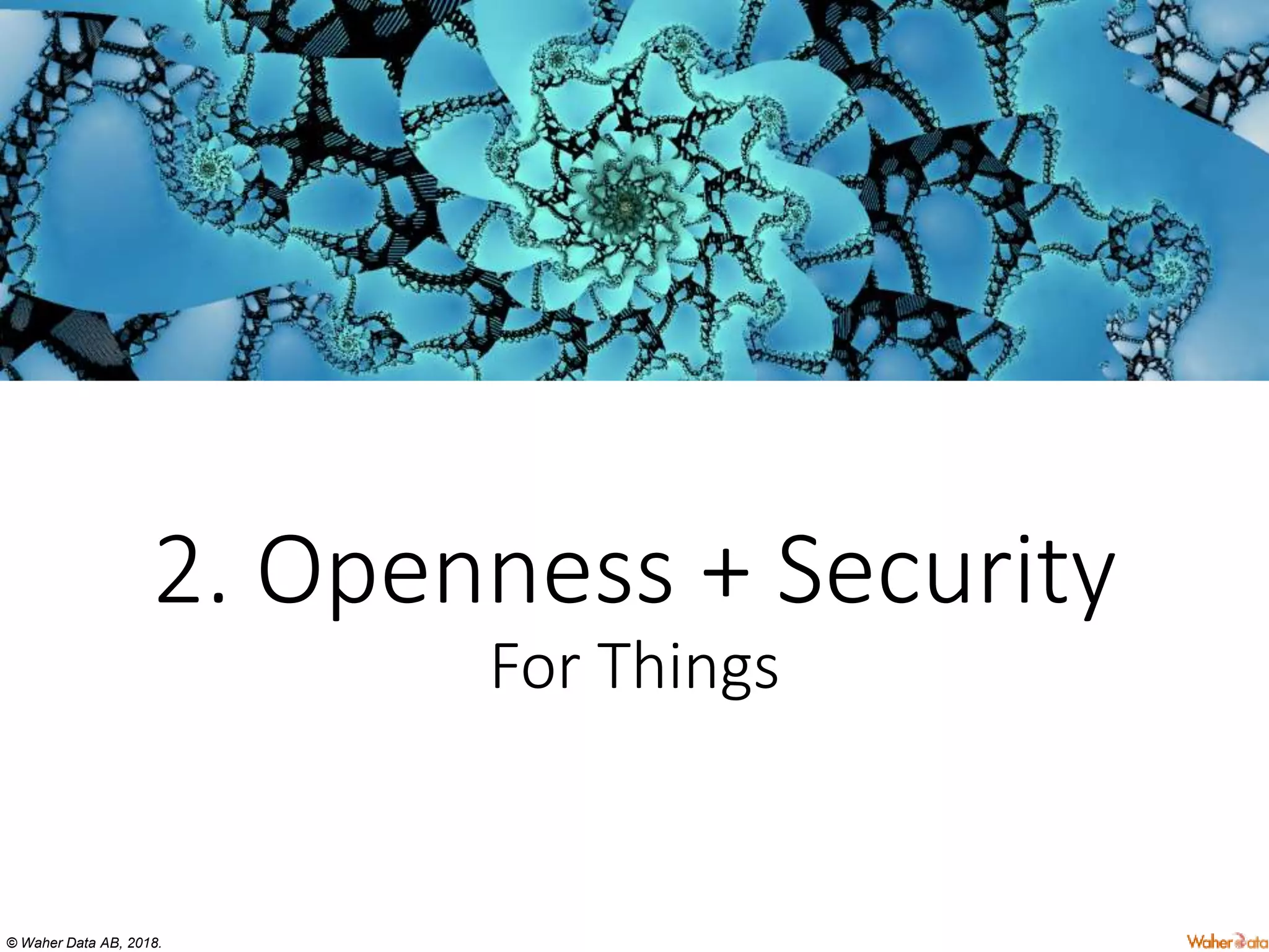 © Waher Data AB, 2018.
2. Openness + Security
For Things
 