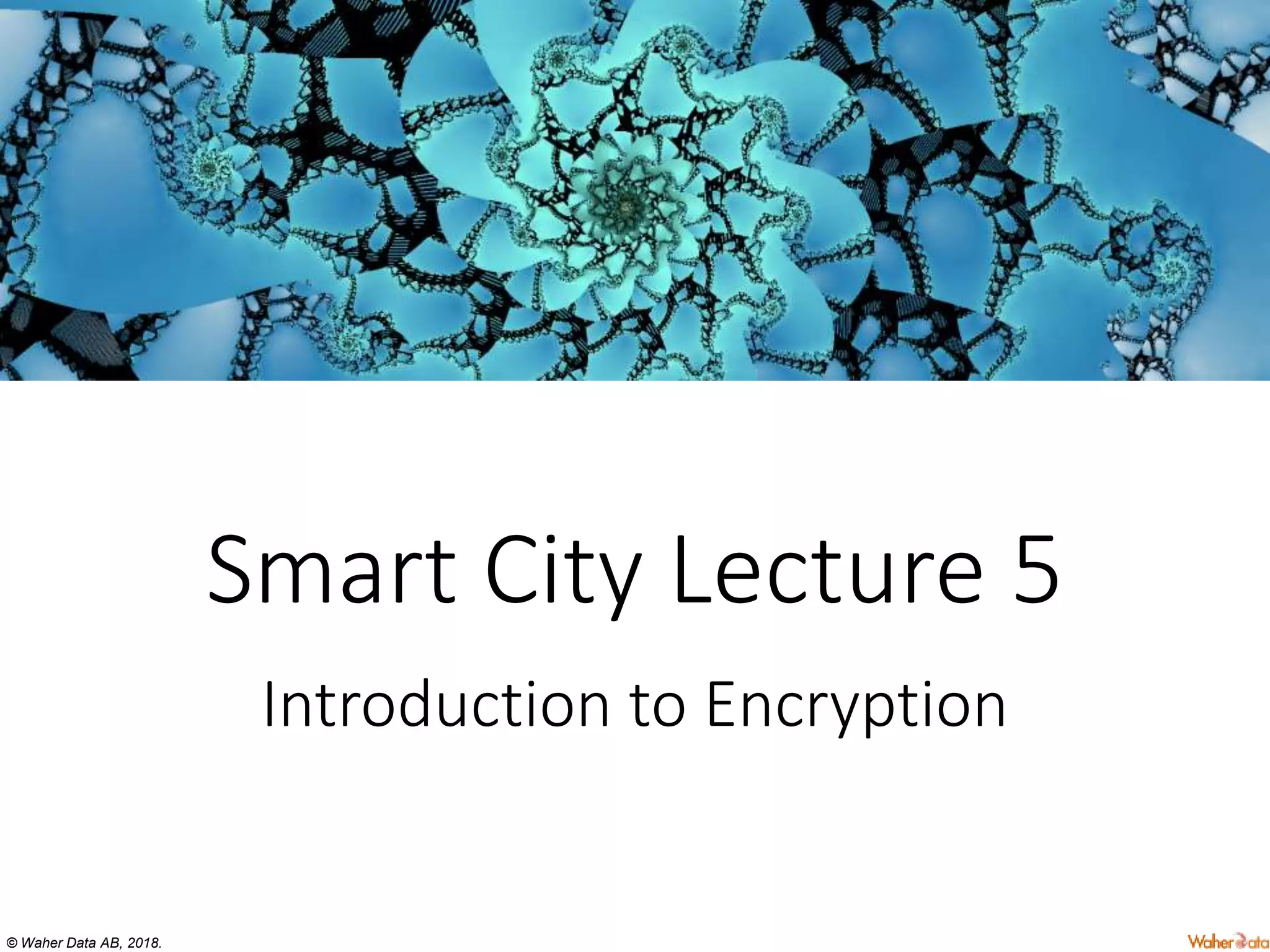 © Waher Data AB, 2018.
Smart City Lecture 5
Introduction to Encryption
 