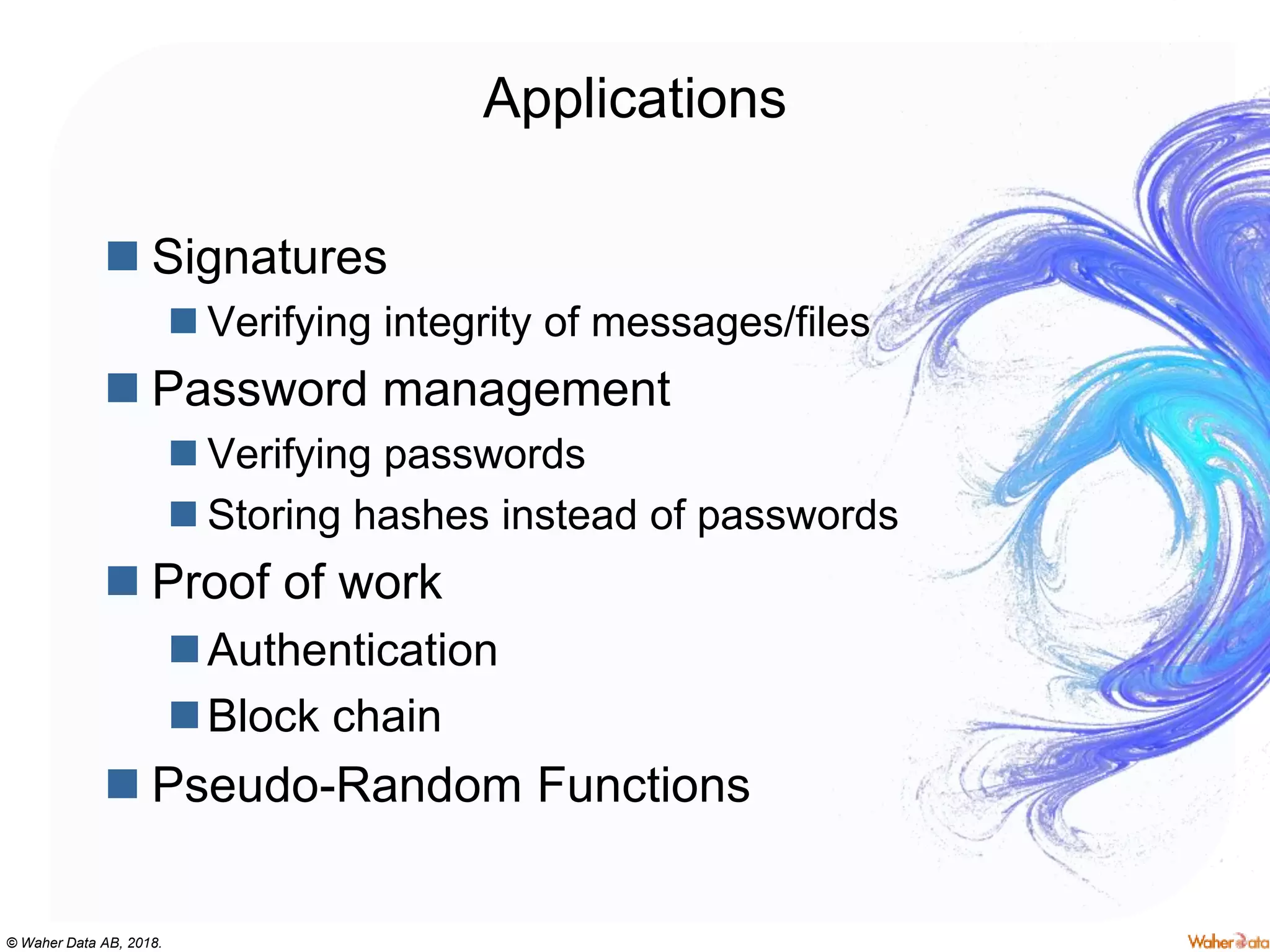 © Waher Data AB, 2018.
Applications
 Signatures
 Verifying integrity of messages/files
 Password management
 Verifying passwords
 Storing hashes instead of passwords
 Proof of work
Authentication
Block chain
 Pseudo-Random Functions
 