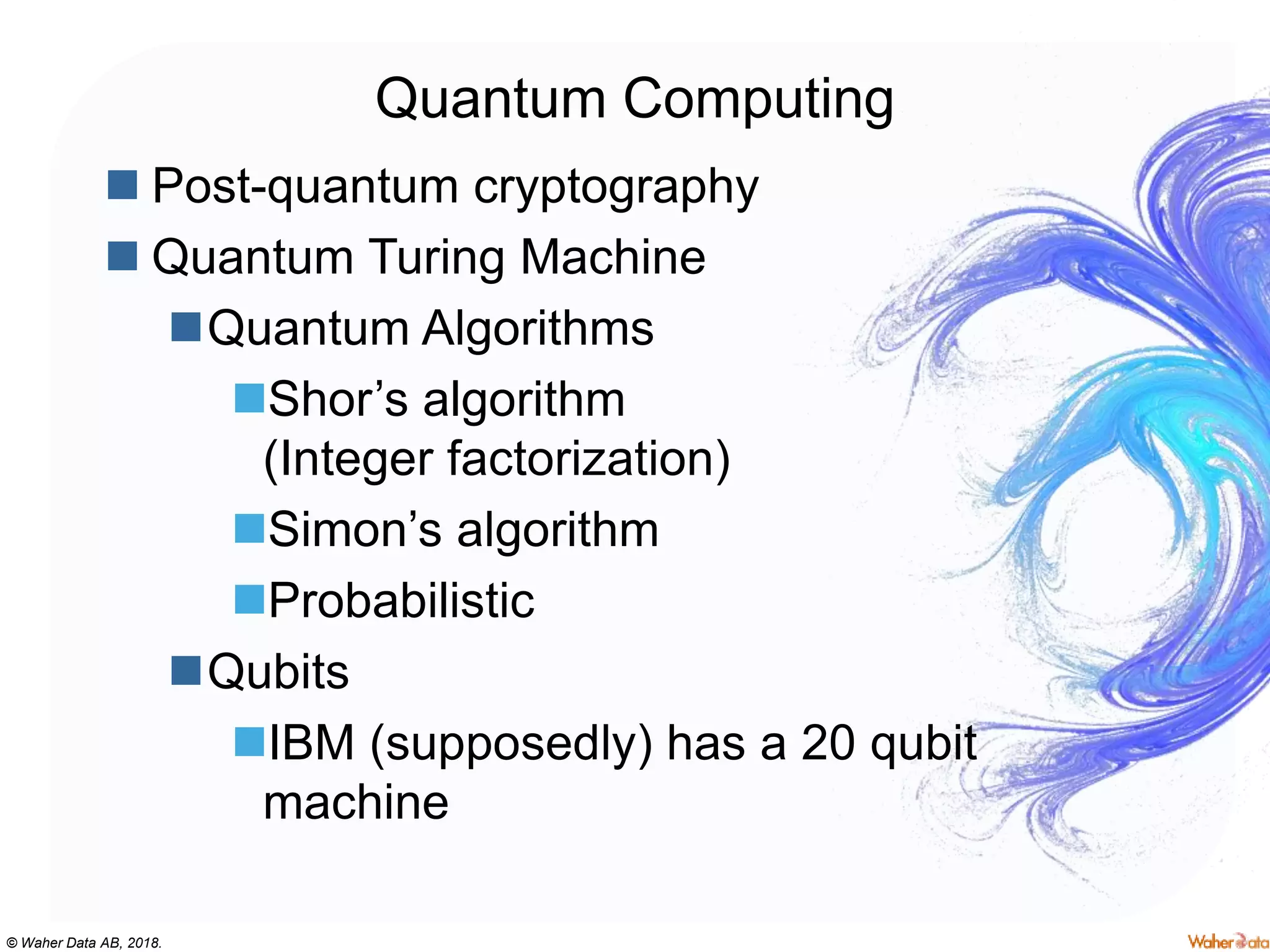 © Waher Data AB, 2018.
Quantum Computing
 Post-quantum cryptography
 Quantum Turing Machine
Quantum Algorithms
Shor’s algorithm
(Integer factorization)
Simon’s algorithm
Probabilistic
Qubits
IBM (supposedly) has a 20 qubit
machine
 