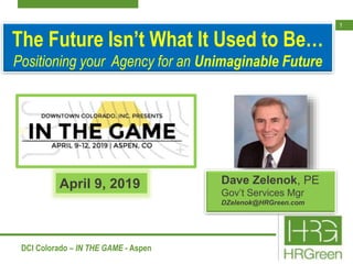 1
DCI Colorado – IN THE GAME - Aspen
The Future Isn’t What It Used to Be…
Positioning your Agency for an Unimaginable Future
April 9, 2019 Dave Zelenok, PE
Gov’t Services Mgr
DZelenok@HRGreen.com
 