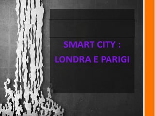 SMART CITY :
LONDRA E PARIGI
 