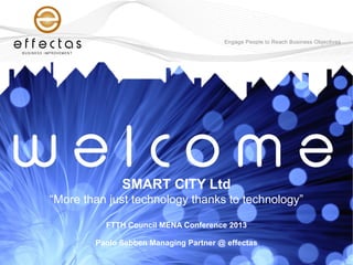 SMART CITY Ltd
“More than just technology thanks to technology”
FTTH Council MENA Conference 2013
Paolo Sebben Managing Partner @ effectas

 