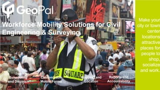 Job
Scheduling
and Dispatch
Customizable
Mobile Forms
Mapping and
Location
Reports and
Accountability
Make your
city or town
center
locations
attractive
places for
people to
shop,
socialize
and work.
Workforce Mobility Solutions for Civil
Engineering & Surveying
 