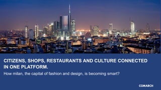 CITIZENS, SHOPS, RESTAURANTS AND CULTURE CONNECTED
IN ONE PLATFORM.
How milan, the capital of fashion and design, is becoming smart?
 