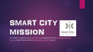 SMART CITY
MISSION
An urban renewal and retrofitting program by the Government of
India under Prime Minister Narendra Modi’s vision.
 