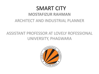 SMART CITY
MOSTAFIZUR RAHMAN
ARCHITECT AND INDUSTRIAL PLANNER
ASSISTANT PROFESSOR AT LOVELY ROFESSIONAL
UNIVERSITY, PHAGWARA
 