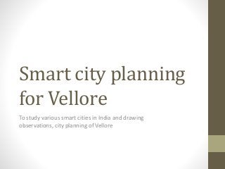 Smart city planning
for Vellore
To study various smart cities in India and drawing
observations, city planning of Vellore
 