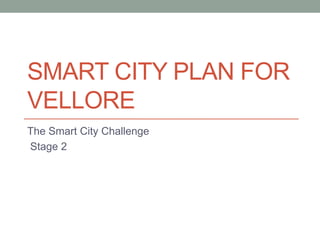 SMART CITY PLAN FOR
VELLORE
The Smart City Challenge
Stage 2
 