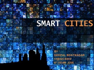 SMART CITIES
BY
DEEPAL BHATNAGAR
11EIUCS002
4TH
YEAR ,CSE
 