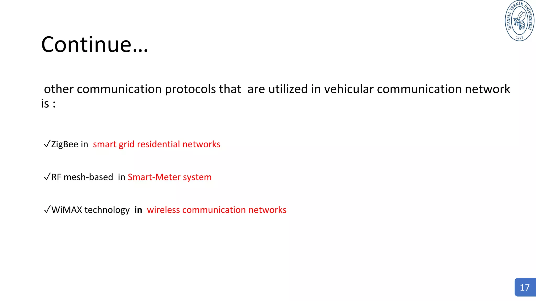 Continue…
other communication protocols that are utilized in vehicular communication network
is :
✓ZigBee in smart grid residential networks
✓RF mesh-based in Smart-Meter system
✓WiMAX technology in wireless communication networks
17
 