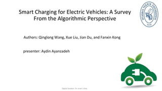 Smart Charging for Electric Vehicles: A Survey
From the Algorithmic Perspective
Authors: Qinglong Wang, Xue Liu, Jian Du, and Fanxin Kong
presenter: Aydin Ayanzadeh
 