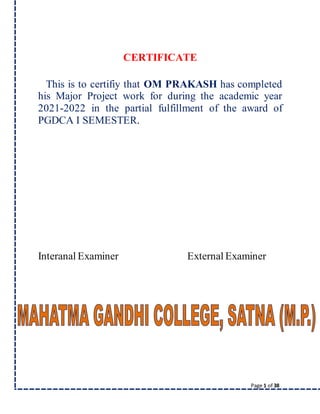 Page 1 of 38
CERTIFICATE
This is to certifiy that OM PRAKASH has completed
his Major Project work for during the academic year
2021-2022 in the partial fulfillment of the award of
PGDCA I SEMESTER.
Interanal Examiner External Examiner
 