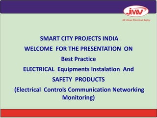 SMART CITY PROJECTS INDIA
WELCOME FOR THE PRESENTATION ON
Best Practice
ELECTRICAL Equipments Instalation And
SAFETY PRODUCTS
(Electrical Controls Communication Networking
Monitoring)
 