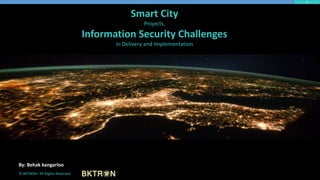 1
Smart City
Projects,
Information Security Challenges
in Delivery and Implementation
© BKTRON– All Rights Reserved
By: Behak kangarloo
 